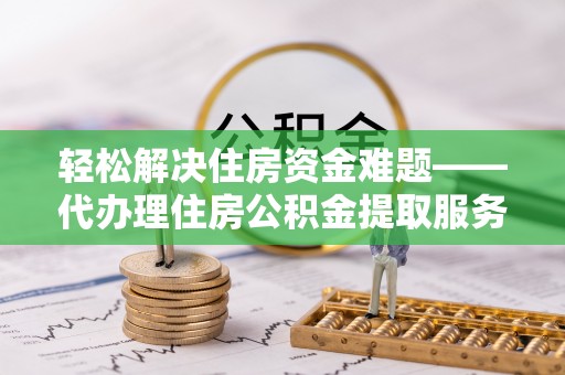 江华轻松解决住房资金难题——代办理住房公积金提取服务详解