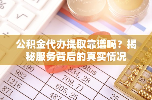 江华公积金代办提取靠谱吗？揭秘服务背后的真实情况