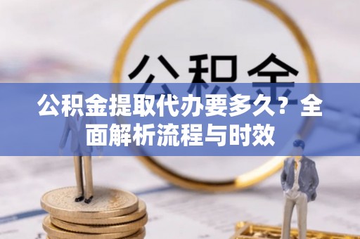 江华公积金提取代办要多久？全面解析流程与时效