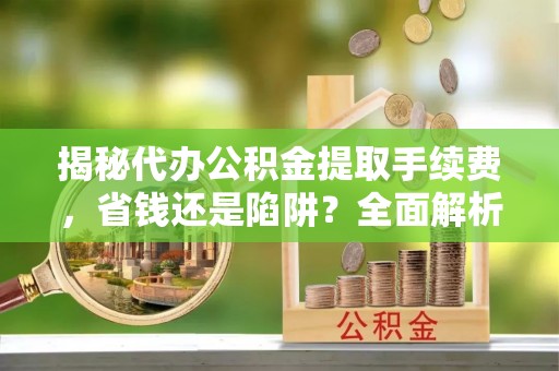 江华揭秘代办公积金提取手续费，省钱还是陷阱？全面解析与避坑指南