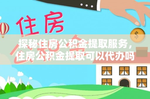 江华探秘住房公积金提取服务，住房公积金提取可以代办吗的全方位解析