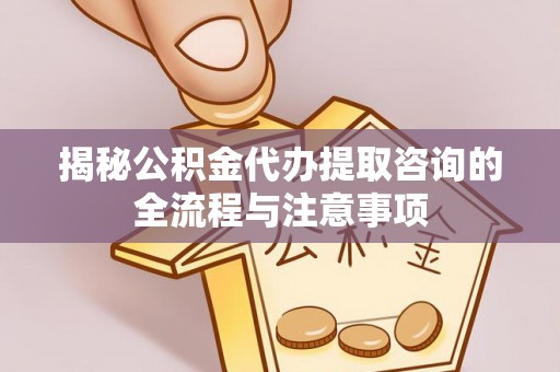 江华揭秘公积金代办提取咨询的全流程与注意事项