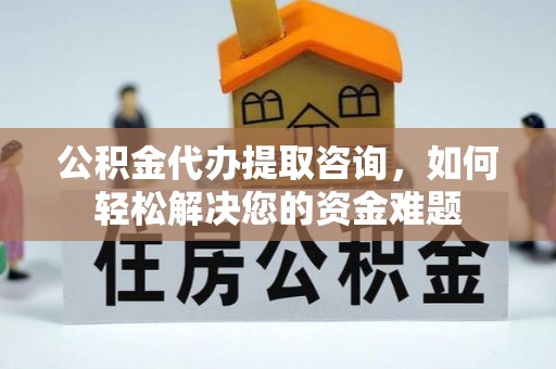 江华公积金代办提取咨询，如何轻松解决您的资金难题