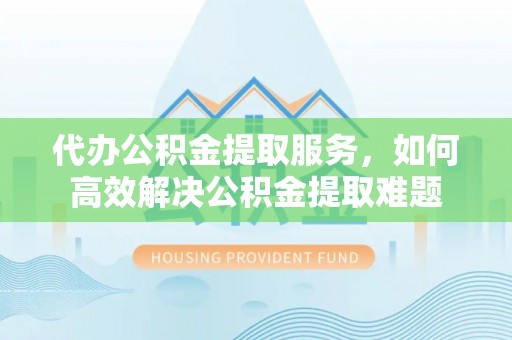 江华代办公积金提取服务，如何高效解决公积金提取难题