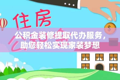 江华公积金装修提取代办服务，助您轻松实现家装梦想