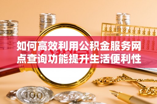 江华如何高效利用公积金服务网点查询功能提升生活便利性