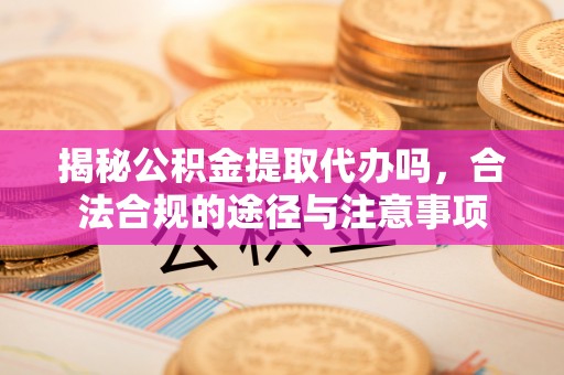 江华揭秘公积金提取代办吗，合法合规的途径与注意事项