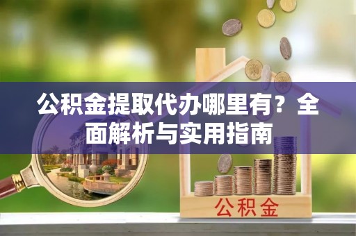 江华公积金提取代办哪里有？全面解析与实用指南