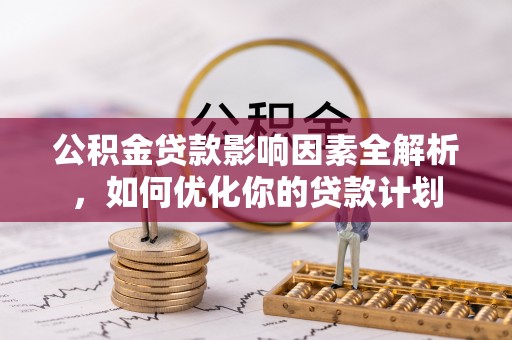 江华公积金贷款影响因素全解析，如何优化你的贷款计划