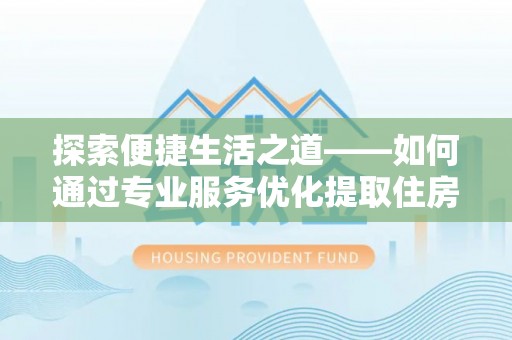 江华探索便捷生活之道——如何通过专业服务优化提取住房公积金代办体验