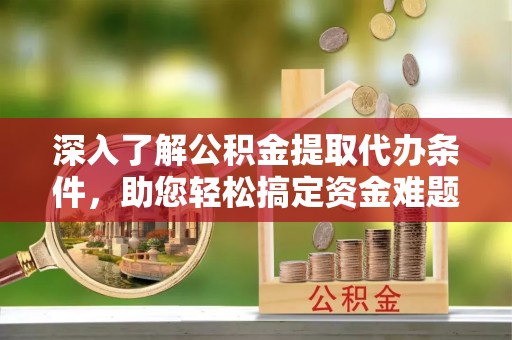 江华深入了解公积金提取代办条件，助您轻松搞定资金难题