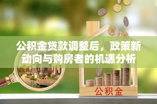 江华公积金贷款调整后，政策新动向与购房者的机遇分析