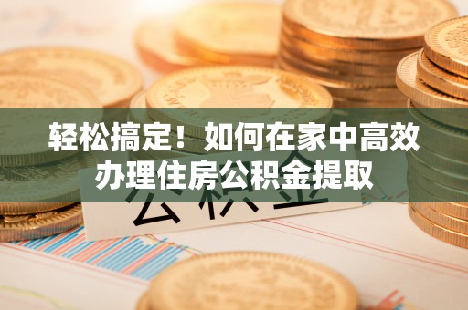 江华轻松搞定！如何在家中高效办理住房公积金提取