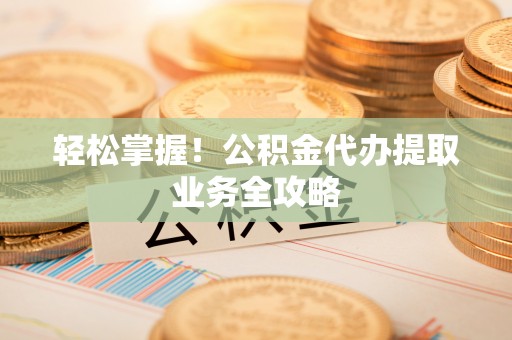 江华轻松掌握！公积金代办提取业务全攻略
