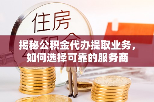 江华揭秘公积金代办提取业务，如何选择可靠的服务商