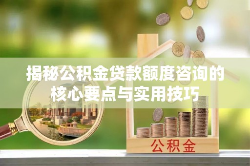 江华揭秘公积金贷款额度咨询的核心要点与实用技巧