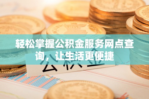 江华轻松掌握公积金服务网点查询，让生活更便捷