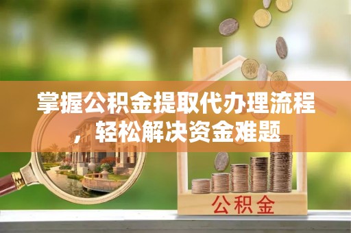 江华掌握公积金提取代办理流程，轻松解决资金难题