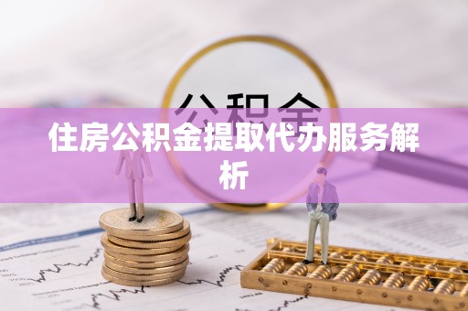江华住房公积金提取代办服务解析