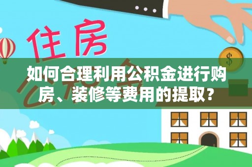 江华如何合理利用公积金进行购房、装修等费用的提取？