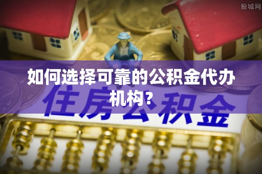 江华如何选择可靠的公积金代办机构？