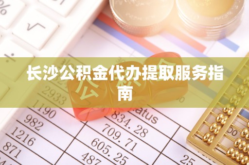 江华长沙公积金代办提取服务指南