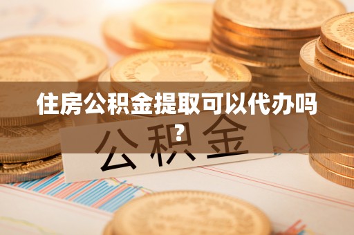 江华住房公积金提取可以代办吗？