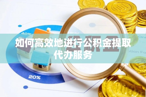 江华如何高效地进行公积金提取代办服务