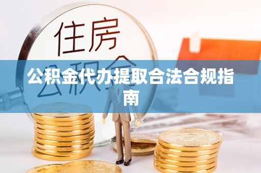 江华公积金代办提取合法合规指南