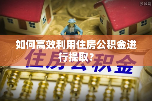 江华如何高效利用住房公积金进行提取？