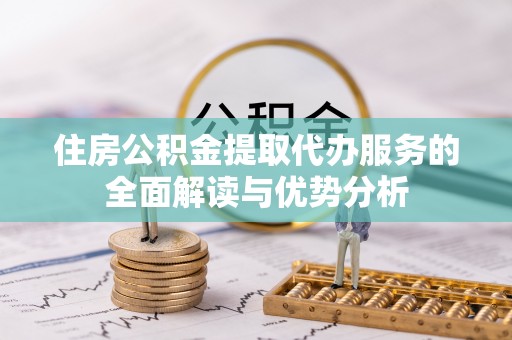 江华住房公积金提取代办服务的全面解读与优势分析
