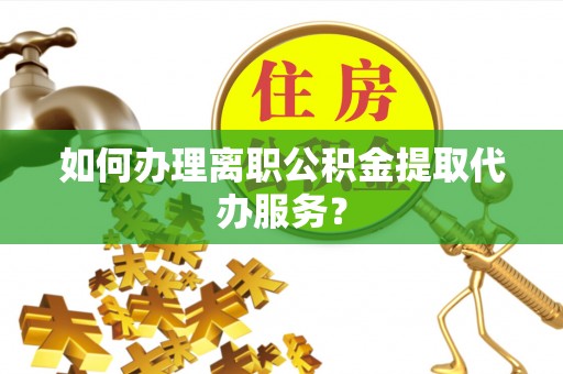 江华如何办理离职公积金提取代办服务？