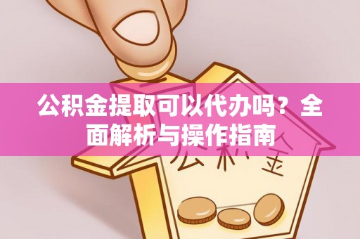 江华公积金提取可以代办吗？全面解析与操作指南