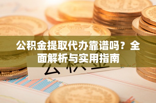 江华公积金提取代办靠谱吗？全面解析与实用指南